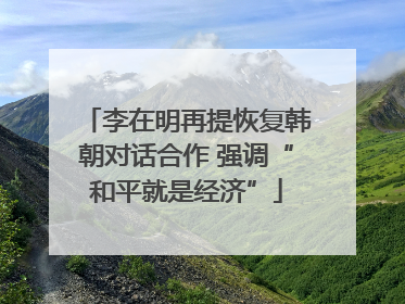 李在明再提恢复韩朝对话合作 强调“和平就是经济”