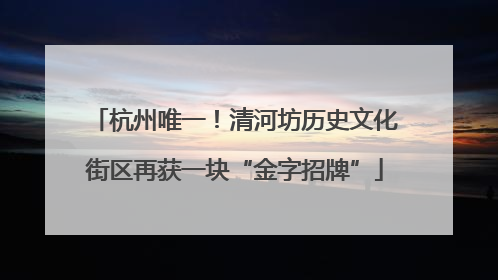 杭州唯一！清河坊历史文化街区再获一块“金字招牌”