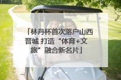 林丹杯首次落户山西晋城 打造“体育+文旅”融合新名片
