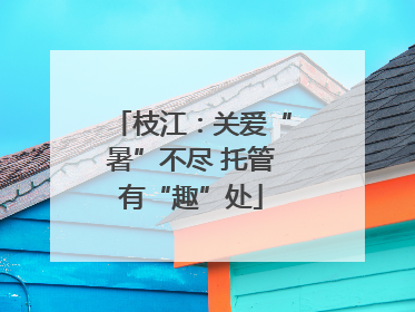 枝江：关爱“暑”不尽 托管有“趣”处