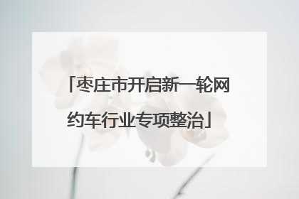 枣庄市开启新一轮网约车行业专项整治