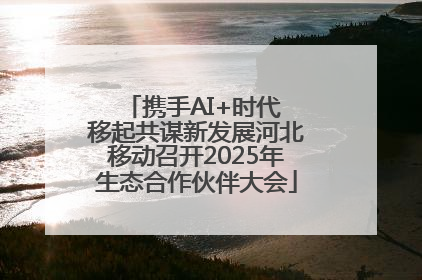 携手AI+时代 移起共谋新发展河北移动召开2025年生态合作伙伴大会