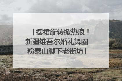 摆裙旋转掀热浪！新疆维吾尔婚礼舞圈粉泰山脚下老街坊