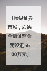 操纵证券市场，夏德全遭证监会罚没近5600万元