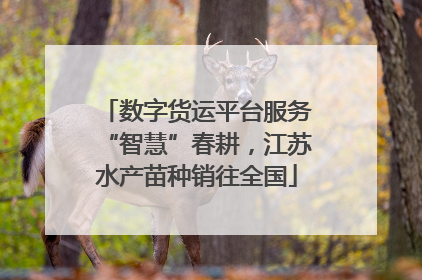 数字货运平台服务“智慧”春耕，江苏水产苗种销往全国