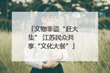 文物非遗“赶大集” 江苏民众共享“文化大餐”