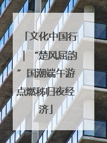 文化中国行｜“楚风屈韵”国潮端午游点燃秭归夜经济