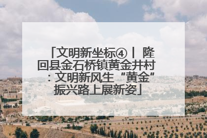 文明新坐标④丨 隆回县金石桥镇黄金井村：文明新风生“黄金” 振兴路上展新姿