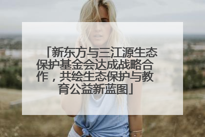 新东方与三江源生态保护基金会达成战略合作，共绘生态保护与教育公益新蓝图