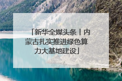 新华全媒头条丨内蒙古扎实推进绿色算力大基地建设