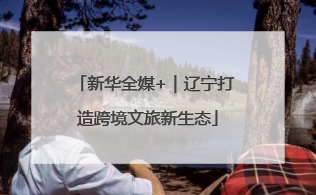 新华全媒+｜辽宁打造跨境文旅新生态