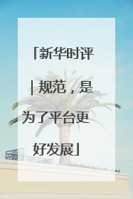 新华时评｜规范，是为了平台更好发展