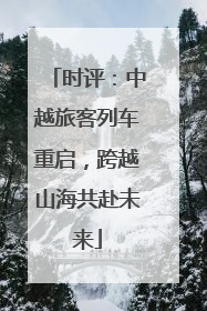 时评：中越旅客列车重启，跨越山海共赴未来
