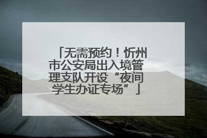 无需预约！忻州市公安局出入境管理支队开设“夜间学生办证专场”