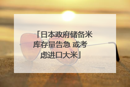 日本政府储备米库存量告急 或考虑进口大米