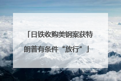 日铁收购美钢案获特朗普有条件“放行”