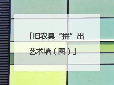 旧农具“拼”出艺术墙（图）