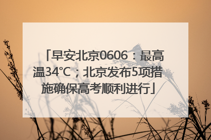 早安北京0606：最高温34℃；北京发布5项措施确保高考顺利进行