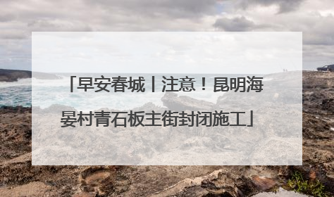 早安春城丨注意！昆明海晏村青石板主街封闭施工