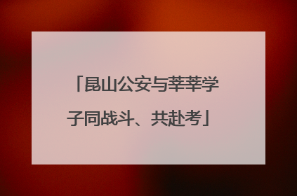 昆山公安与莘莘学子同战斗、共赴考