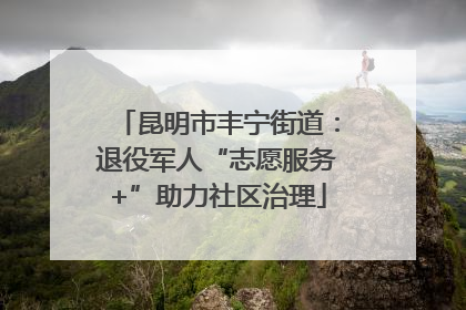 昆明市丰宁街道：退役军人“志愿服务+”助力社区治理