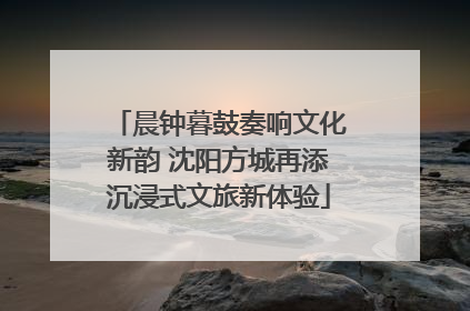 晨钟暮鼓奏响文化新韵 沈阳方城再添沉浸式文旅新体验