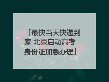 最快当天快递到家 北京启动高考身份证加急办理