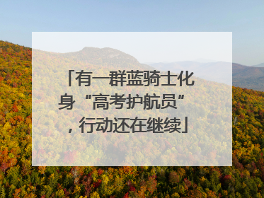 有一群蓝骑士化身“高考护航员”，行动还在继续