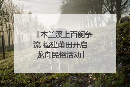 木兰溪上百舸争流 福建莆田开启龙舟民俗活动