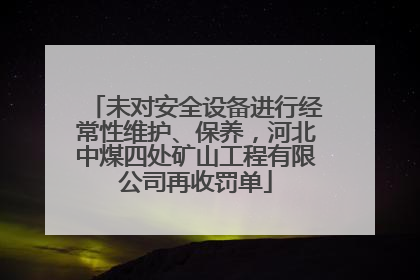未对安全设备进行经常性维护、保养，河北中煤四处矿山工程有限公司再收罚单