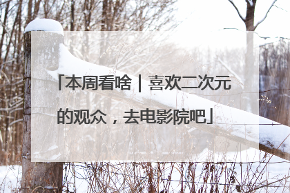 本周看啥｜喜欢二次元的观众，去电影院吧