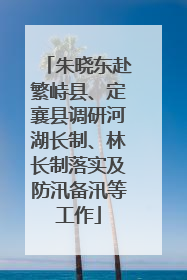 朱晓东赴繁峙县、定襄县调研河湖长制、林长制落实及防汛备汛等工作