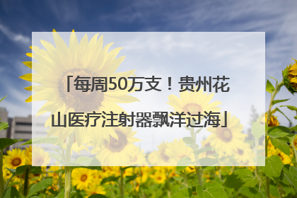 每周50万支！贵州花山医疗注射器飘洋过海