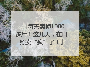 每天卖掉1000多斤！这几天，在日照卖“疯”了！