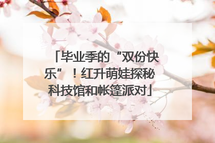 毕业季的“双份快乐”！红升萌娃探秘科技馆和帐篷派对