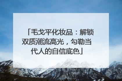 毛戈平化妆品：解锁双质潮流高光，勾勒当代人的自信底色