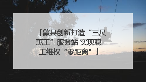 歙县创新打造“三尺惠工”服务站 实现职工维权“零距离”