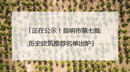 正在公示！昆明市第七批历史建筑推荐名单出炉