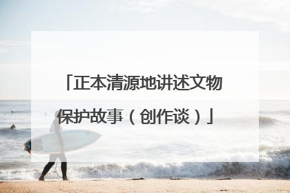 正本清源地讲述文物保护故事（创作谈）