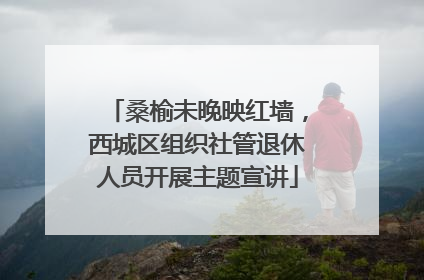 桑榆未晚映红墙，西城区组织社管退休人员开展主题宣讲