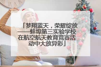 梦翔蓝天，荣耀绽放——蚌埠第三实验学校在航空航天教育竞赛活动中大放异彩