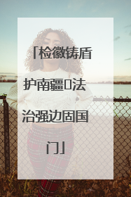检徽铸盾护南疆 法治强边固国门