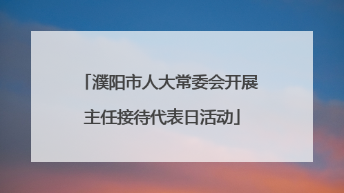濮阳市人大常委会开展主任接待代表日活动