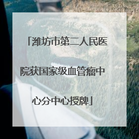 潍坊市第二人民医院获国家级血管瘤中心分中心授牌