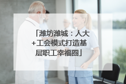 潍坊潍城：人大+工会模式打造基层职工幸福圈