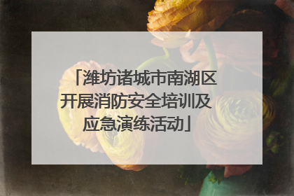 潍坊诸城市南湖区开展消防安全培训及应急演练活动