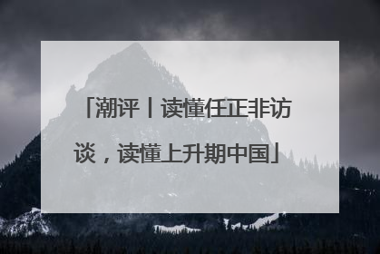 潮评丨读懂任正非访谈，读懂上升期中国