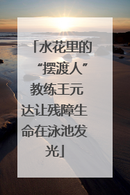 水花里的“摆渡人” 教练王元达让残障生命在泳池发光