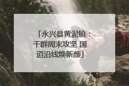 永兴县黄泥镇：干群周末攻坚 国道沿线焕新颜
