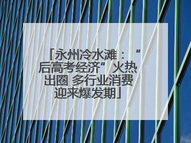 永州冷水滩：“后高考经济”火热出圈 多行业消费迎来爆发期
